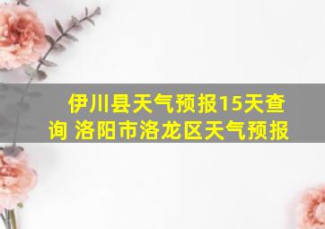 伊川县天气预报15天查询 洛阳市洛龙区天气预报